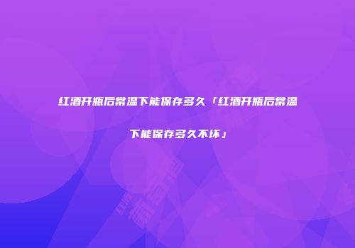 红酒开瓶后常温下能保存多久「红酒开瓶后常温下能保存多久不坏」