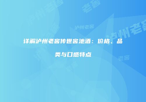 详解泸州老窖传世窖池酒：价格、品类与口感特点