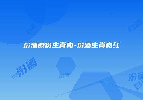 汾酒股份生肖狗-汾酒生肖狗红