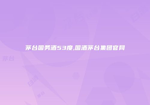 茅台国务酒53度,国酒茅台集团官网
