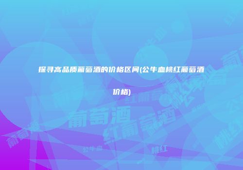 探寻高品质葡萄酒的价格区间(公牛血桃红葡萄酒价格)