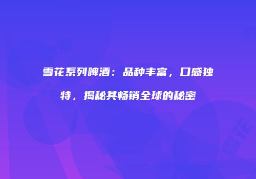 雪花系列啤酒：品种丰富，口感独特，揭秘其畅销全球的秘密