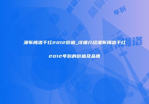 瀑布梅洛干红2012价格_详细介绍瀑布梅洛干红2012年份的价格及品质