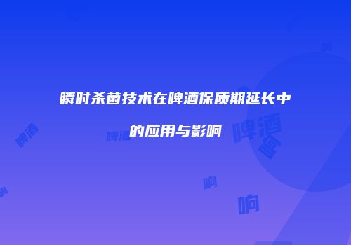 瞬时杀菌技术在啤酒保质期延长中的应用与影响