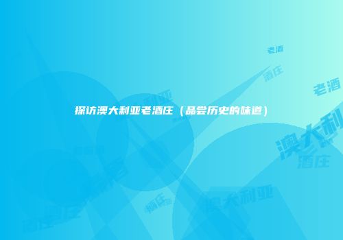 探访澳大利亚老酒庄（品尝历史的味道）