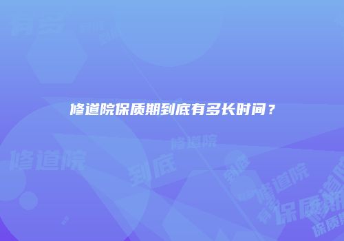 修道院保质期到底有多长时间？