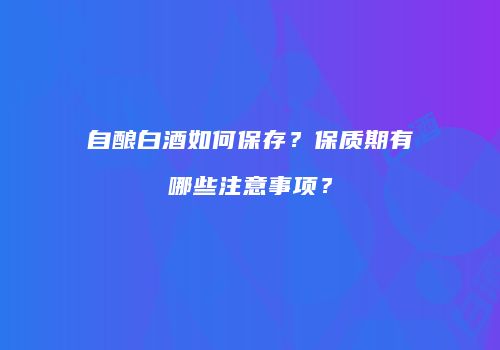 自酿白酒如何保存？保质期有哪些注意事项？