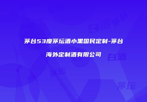 茅台53度茅坛酒小黑国民定制-茅台海外定制酒有限公司