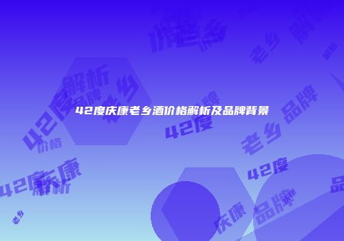 42度庆康老乡酒价格解析及品牌背景