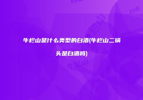 牛栏山是什么类型的白酒(牛栏山二锅头是白酒吗)