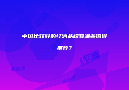 中国比较好的红酒品牌有哪些值得推荐？