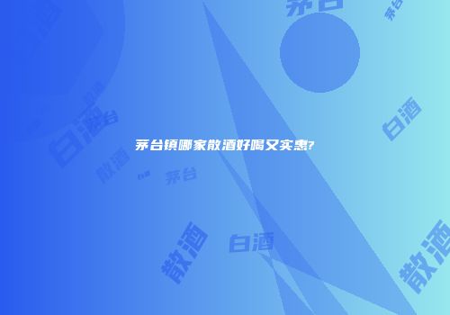茅台镇哪家散酒好喝又实惠?