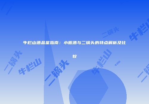 牛栏山酒品鉴指南：小瓶酒与二锅头的特点解析及比较