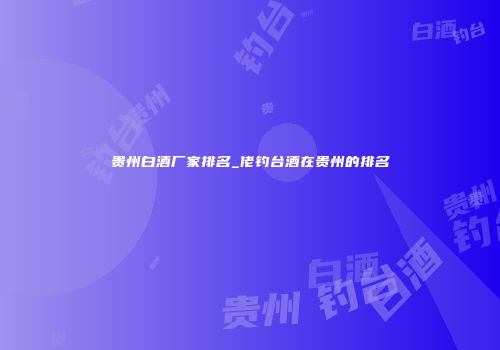 贵州白酒厂家排名_佬钓台酒在贵州的排名
