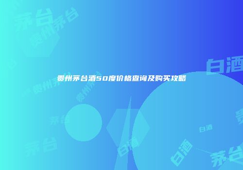 贵州茅台酒50度价格查询及购买攻略