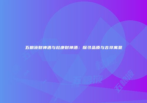 五粮液财神酒与杜康财神酒：探寻品质与吉祥寓意