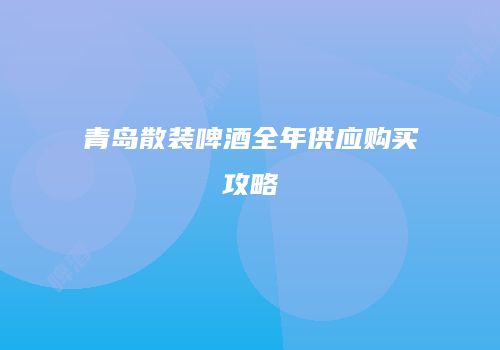 青岛散装啤酒全年供应购买攻略