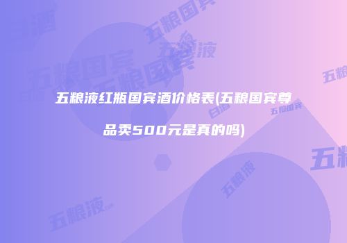 五粮液红瓶国宾酒价格表(五粮国宾尊品卖500元是真的吗)