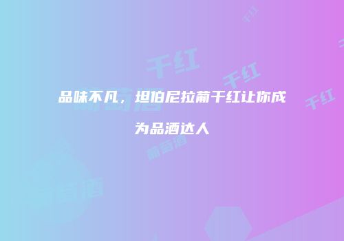 品味不凡，坦伯尼拉葡干红让你成为品酒达人