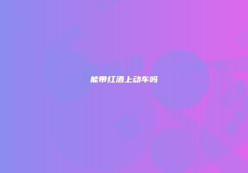 能带红酒上动车吗