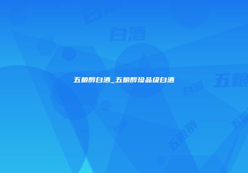 五粮醇白酒_五粮醇珍品级白酒