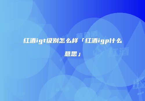 红酒igt级别怎么样「红酒igp什么意思」