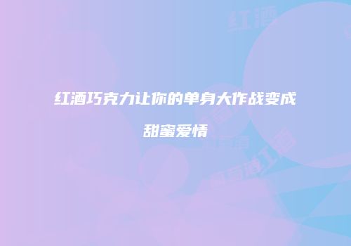 红酒巧克力让你的单身大作战变成甜蜜爱情