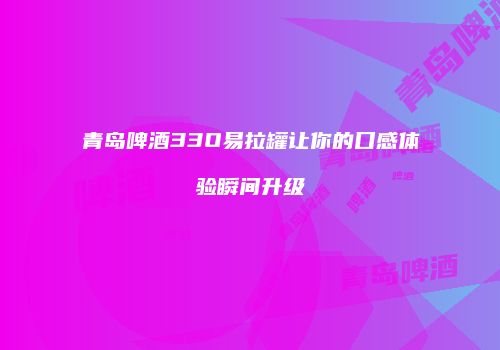 青岛啤酒33O易拉罐让你的口感体验瞬间升级