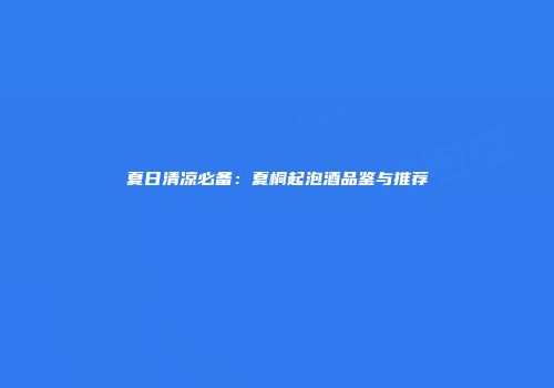 夏日清凉必备：夏桐起泡酒品鉴与推荐