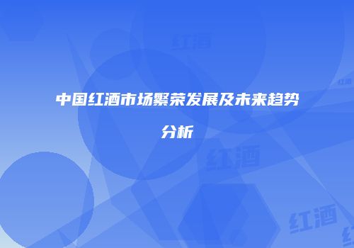 中国红酒市场繁荣发展及未来趋势分析