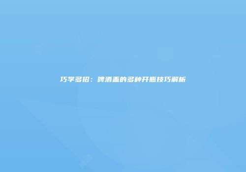 巧学多招：啤酒盖的多种开瓶技巧解析