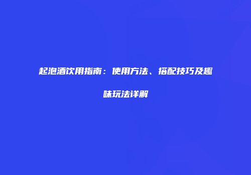 起泡酒饮用指南：使用方法、搭配技巧及趣味玩法详解