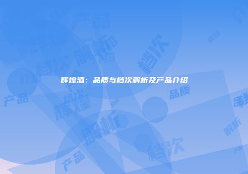 辉煌酒：品质与档次解析及产品介绍