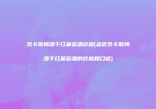杰卡斯梅洛干红葡萄酒价格(品尝杰卡斯梅洛干红葡萄酒的价格和口感)