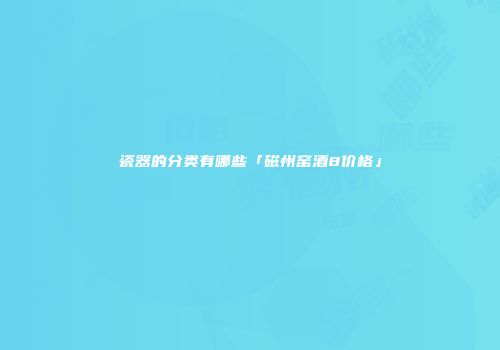 瓷器的分类有哪些「磁州窑酒8价格」