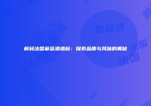 解码法国葡萄酒酒标：探索品质与风味的奥秘