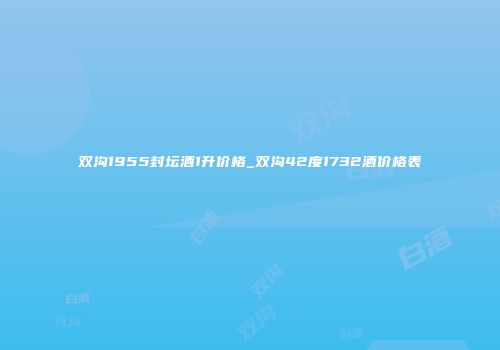 双沟1955封坛酒1升价格_双沟42度1732酒价格表