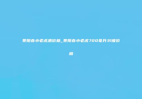 景阳春小老虎酒价格_景阳春小老虎700毫升31度价格