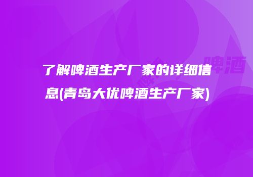 了解啤酒生产厂家的详细信息(青岛大优啤酒生产厂家)