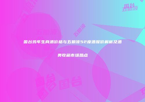 国台鸡年生肖酒价格与五粮液52度酒报价解析及酒类收藏市场热点