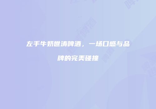 左手牛奶世涛啤酒，一场口感与品牌的完美碰撞