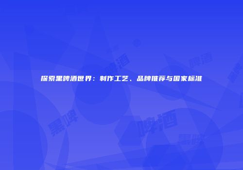探索黑啤酒世界：制作工艺、品牌推荐与国家标准