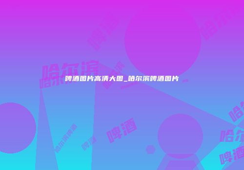 啤酒图片高清大图_哈尔滨啤酒图片