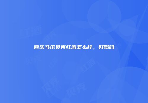 西乐马尔贝克红酒怎么样，好喝吗