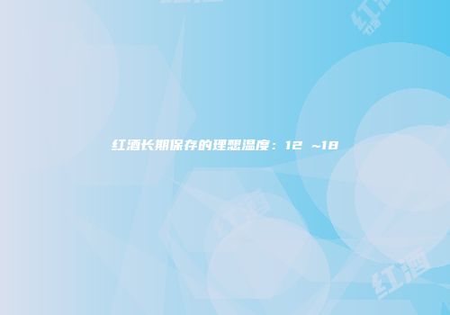 红酒长期保存的理想温度：12℃~18℃