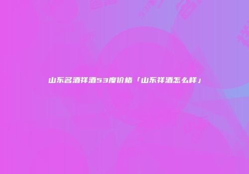 山东名酒祥酒53度价格「山东祥酒怎么样」