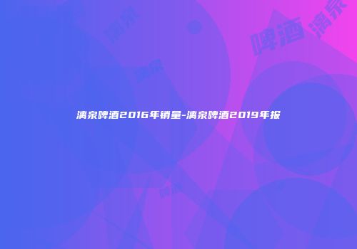 漓泉啤酒2016年销量-漓泉啤酒2019年报