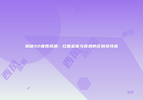 揭秘52度西凤酒：红瓶金窖与窖酒的区别及特色