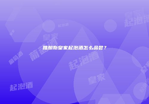 雅酿斯皇家起泡酒怎么品尝？