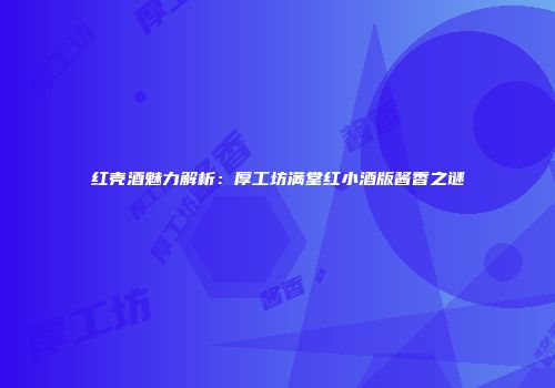 红壳酒魅力解析：厚工坊满堂红小酒版酱香之谜